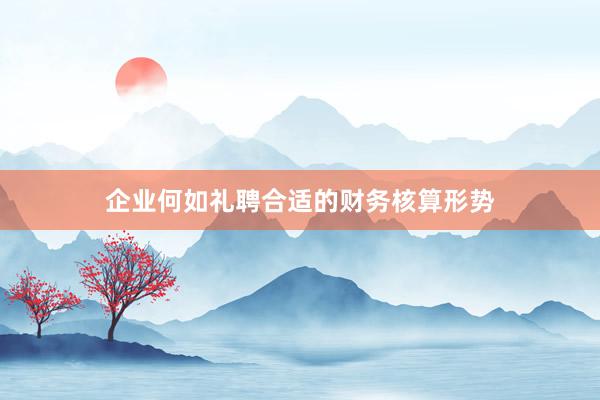 企业何如礼聘合适的财务核算形势