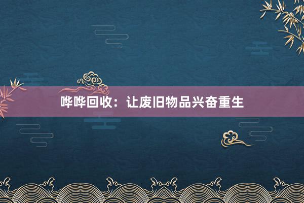 哗哗回收：让废旧物品兴奋重生