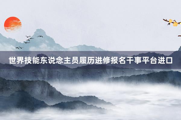 世界技能东说念主员履历进修报名干事平台进口