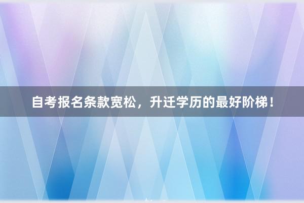 自考报名条款宽松，升迁学历的最好阶梯！