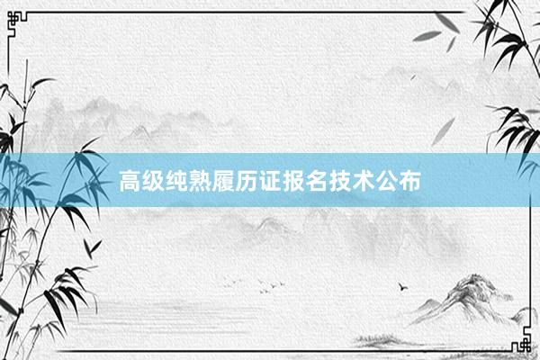 高级纯熟履历证报名技术公布