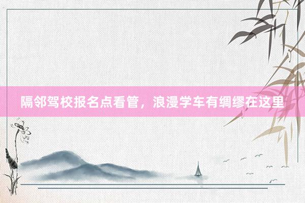 隔邻驾校报名点看管，浪漫学车有绸缪在这里
