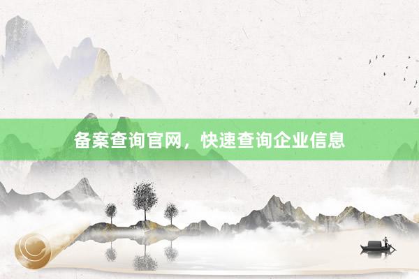 备案查询官网，快速查询企业信息