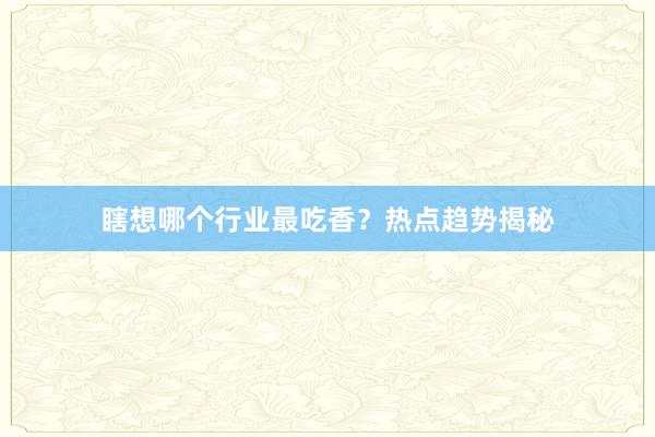瞎想哪个行业最吃香？热点趋势揭秘