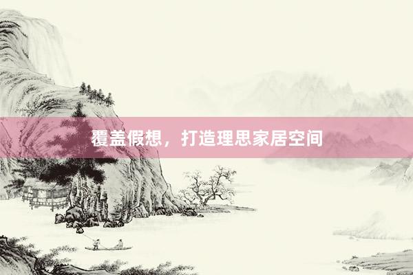 覆盖假想，打造理思家居空间