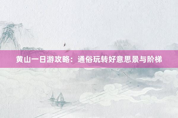 黄山一日游攻略：通俗玩转好意思景与阶梯