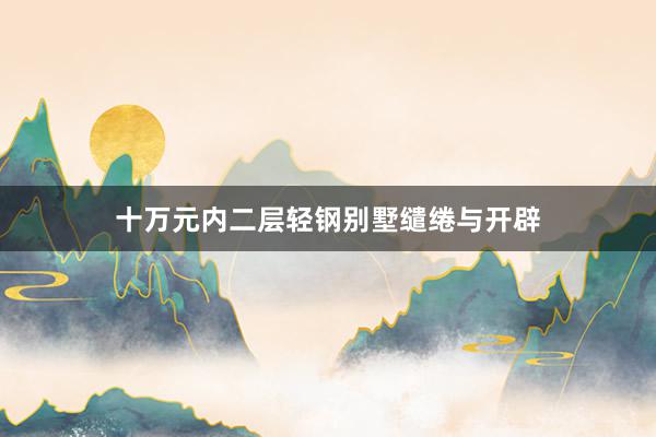 十万元内二层轻钢别墅缱绻与开辟