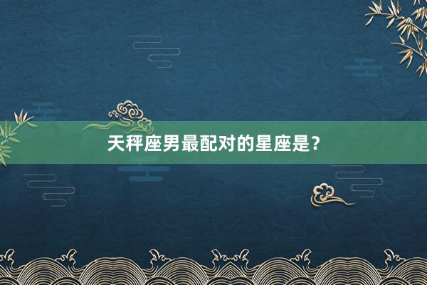 天秤座男最配对的星座是？