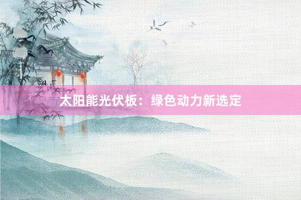 太阳能光伏板：绿色动力新选定