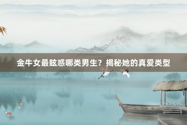 金牛女最眩惑哪类男生？揭秘她的真爱类型