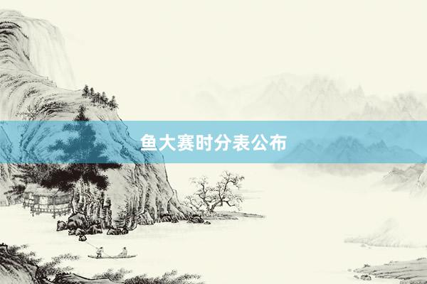 鱼大赛时分表公布
