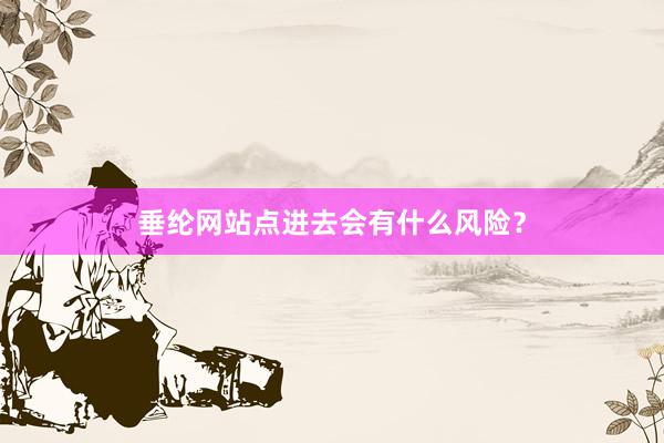 垂纶网站点进去会有什么风险？