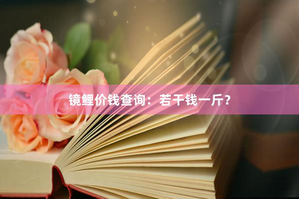 镜鲤价钱查询：若干钱一斤？