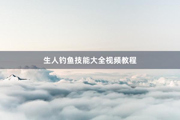 生人钓鱼技能大全视频教程