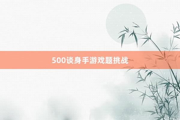 500谈身手游戏题挑战